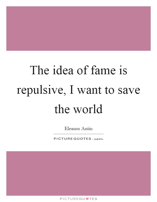 The idea of fame is repulsive, I want to save the world Picture Quote #1