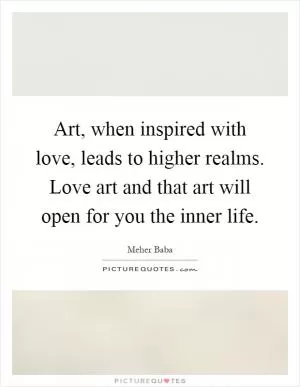 Art, when inspired with love, leads to higher realms. Love art and that art will open for you the inner life Picture Quote #1