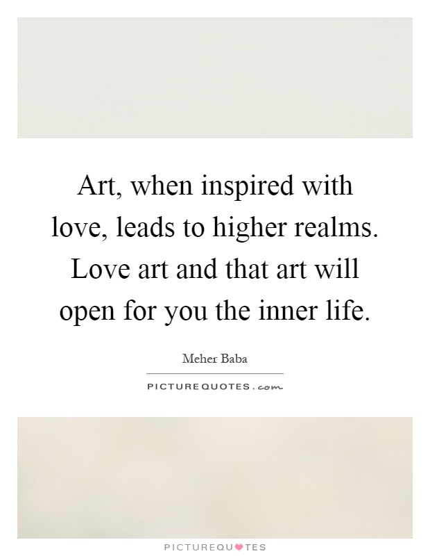 Art, when inspired with love, leads to higher realms. Love art and that art will open for you the inner life Picture Quote #1