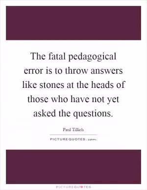 The fatal pedagogical error is to throw answers like stones at the heads of those who have not yet asked the questions Picture Quote #1