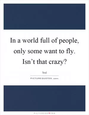 In a world full of people, only some want to fly. Isn’t that crazy? Picture Quote #1