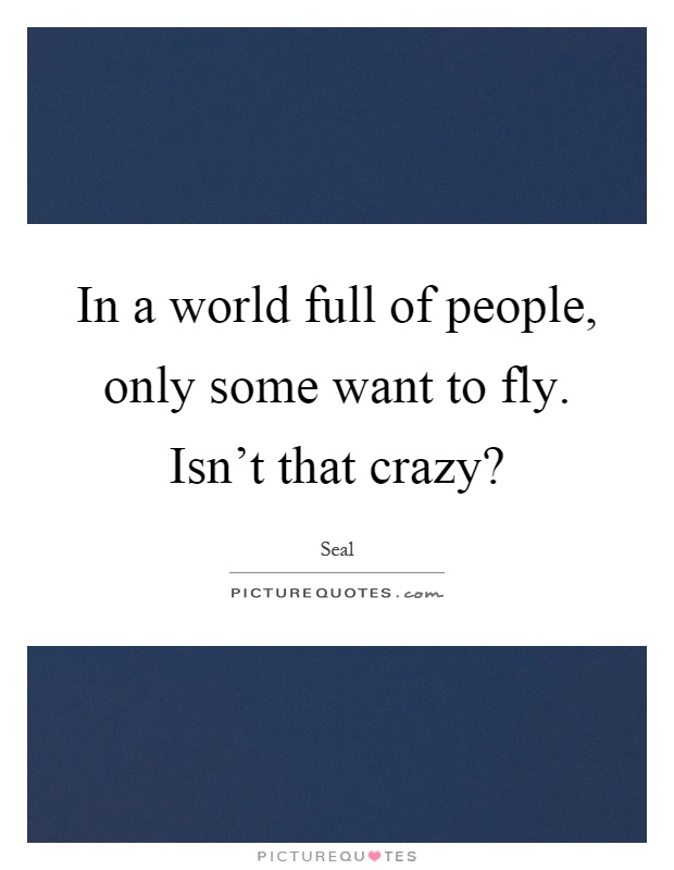 In a world full of people, only some want to fly. Isn't that crazy? Picture Quote #1