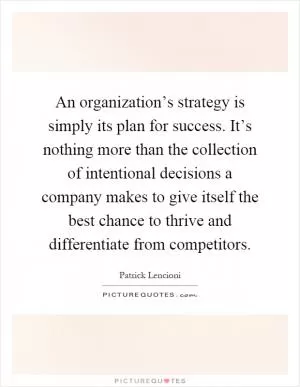 An organization’s strategy is simply its plan for success. It’s nothing more than the collection of intentional decisions a company makes to give itself the best chance to thrive and differentiate from competitors Picture Quote #1