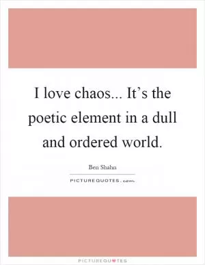 I love chaos... It’s the poetic element in a dull and ordered world Picture Quote #1