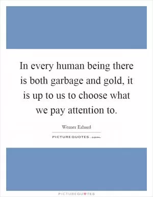In every human being there is both garbage and gold, it is up to us to choose what we pay attention to Picture Quote #1