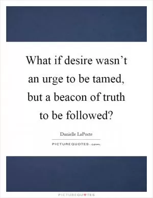 What if desire wasn’t an urge to be tamed, but a beacon of truth to be followed? Picture Quote #1