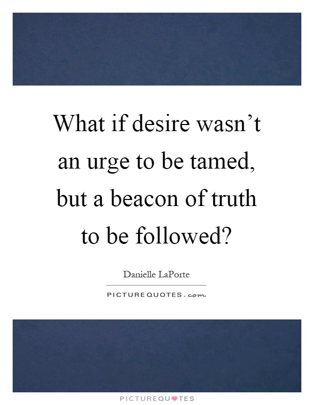What if desire wasn't an urge to be tamed, but a beacon of truth to be followed? Picture Quote #1