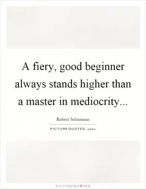 A fiery, good beginner always stands higher than a master in mediocrity Picture Quote #1