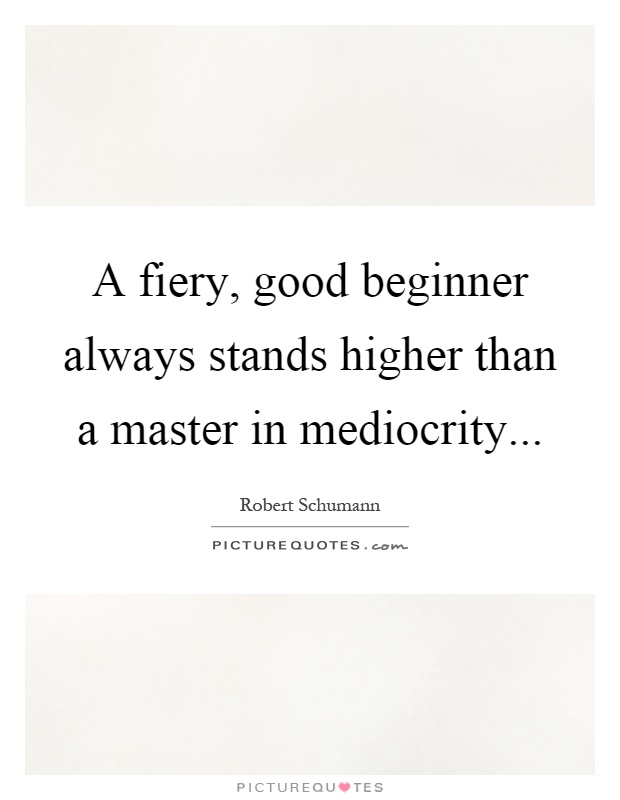 A fiery, good beginner always stands higher than a master in mediocrity Picture Quote #1