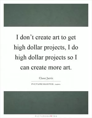 I don’t create art to get high dollar projects, I do high dollar projects so I can create more art Picture Quote #1