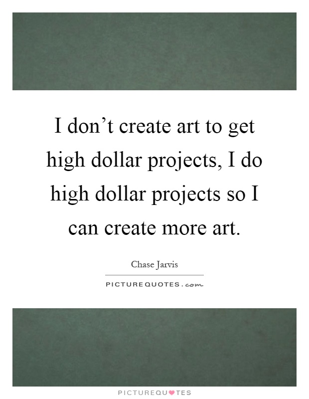 I don't create art to get high dollar projects, I do high dollar projects so I can create more art Picture Quote #1