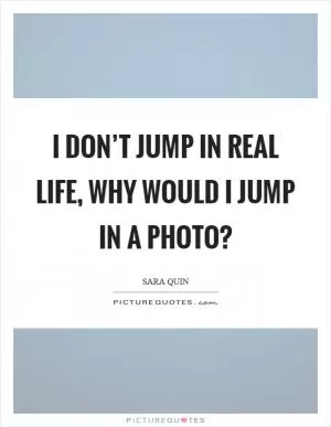 I don’t jump in real life, why would I jump in a photo? Picture Quote #1