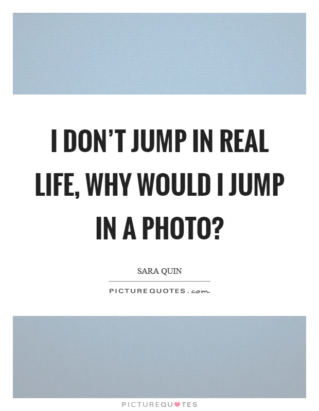 I don't jump in real life, why would I jump in a photo? Picture Quote #1