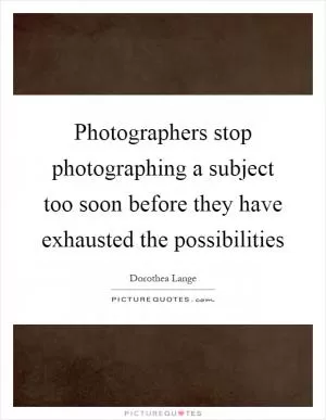 Photographers stop photographing a subject too soon before they have exhausted the possibilities Picture Quote #1