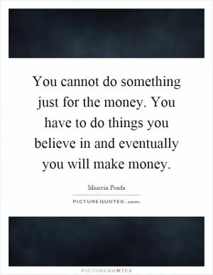 You cannot do something just for the money. You have to do things you believe in and eventually you will make money Picture Quote #1