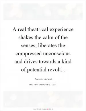 A real theatrical experience shakes the calm of the senses, liberates the compressed unconscious and drives towards a kind of potential revolt Picture Quote #1