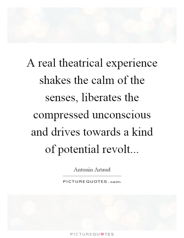 A real theatrical experience shakes the calm of the senses, liberates the compressed unconscious and drives towards a kind of potential revolt Picture Quote #1