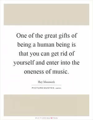 One of the great gifts of being a human being is that you can get rid of yourself and enter into the oneness of music Picture Quote #1