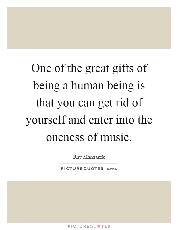 One of the great gifts of being a human being is that you can get rid of yourself and enter into the oneness of music Picture Quote #1