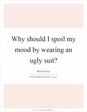Why should I spoil my mood by wearing an ugly suit? Picture Quote #1