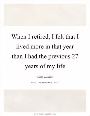 When I retired, I felt that I lived more in that year than I had the previous 27 years of my life Picture Quote #1