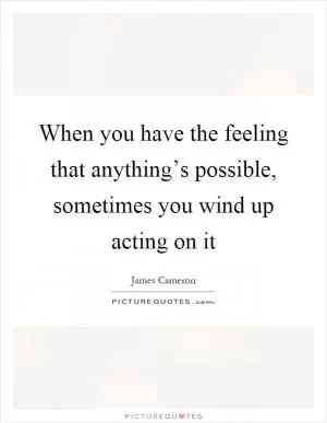 When you have the feeling that anything’s possible, sometimes you wind up acting on it Picture Quote #1
