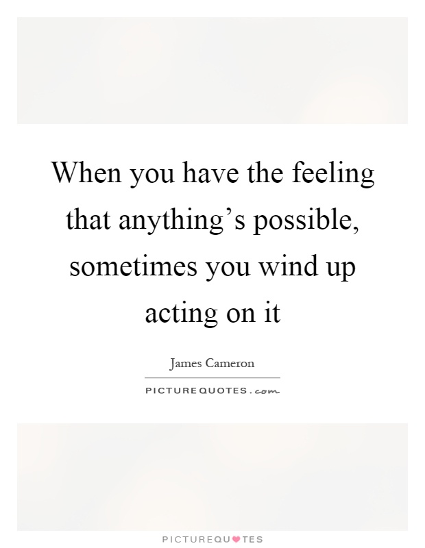 When you have the feeling that anything's possible, sometimes you wind up acting on it Picture Quote #1