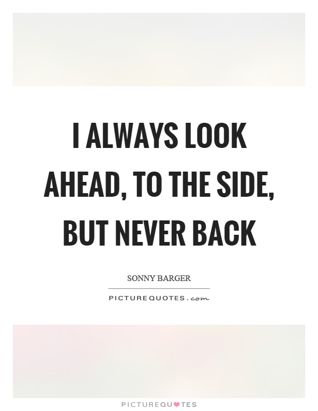 I always look ahead, to the side, but never back Picture Quote #1