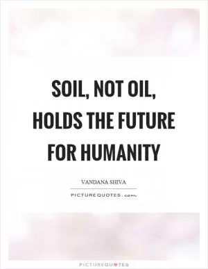 Soil, not oil, holds the future for humanity Picture Quote #1