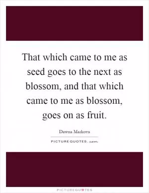 That which came to me as seed goes to the next as blossom, and that which came to me as blossom, goes on as fruit Picture Quote #1