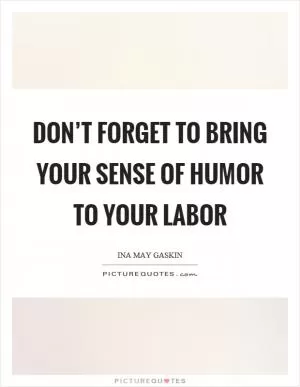 Don’t forget to bring your sense of humor to your labor Picture Quote #1