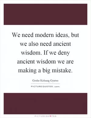 We need modern ideas, but we also need ancient wisdom. If we deny ancient wisdom we are making a big mistake Picture Quote #1