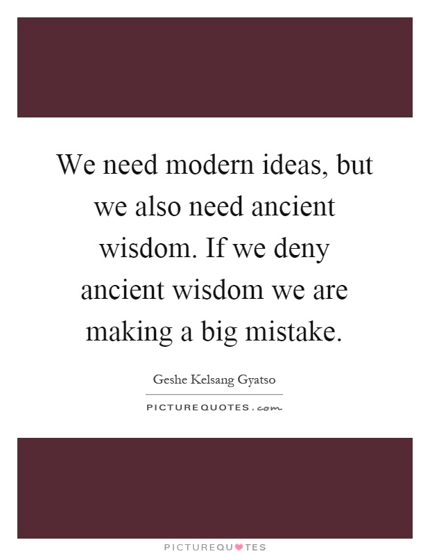 We need modern ideas, but we also need ancient wisdom. If we deny ancient wisdom we are making a big mistake Picture Quote #1