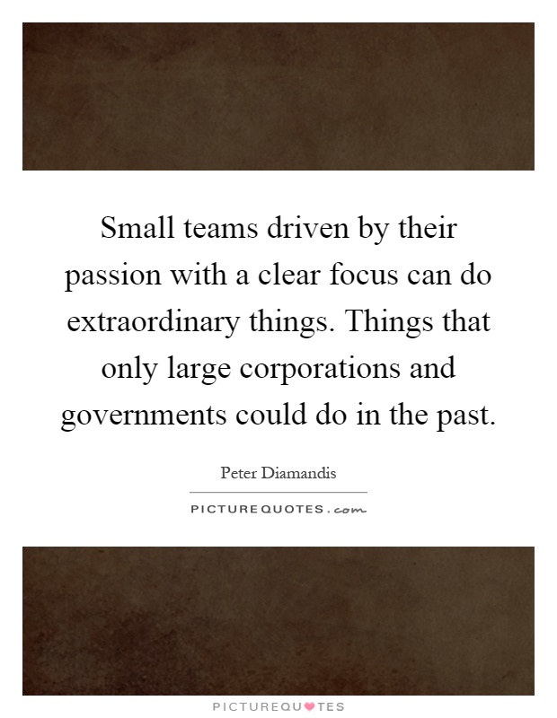 Small teams driven by their passion with a clear focus can do extraordinary things. Things that only large corporations and governments could do in the past Picture Quote #1