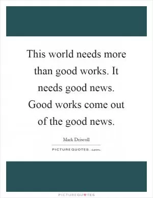 This world needs more than good works. It needs good news. Good works come out of the good news Picture Quote #1