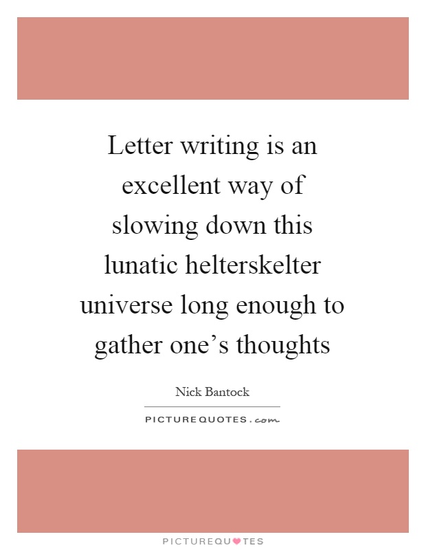 Letter writing is an excellent way of slowing down this lunatic helterskelter universe long enough to gather one's thoughts Picture Quote #1