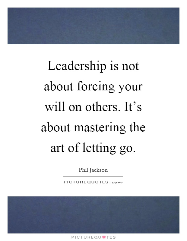 Leadership is not about forcing your will on others. It's about mastering the art of letting go Picture Quote #1
