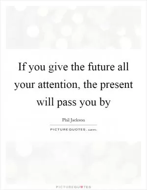 If you give the future all your attention, the present will pass you by Picture Quote #1