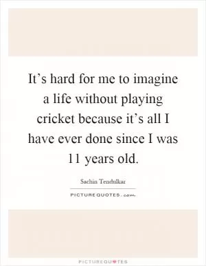 It’s hard for me to imagine a life without playing cricket because it’s all I have ever done since I was 11 years old Picture Quote #1