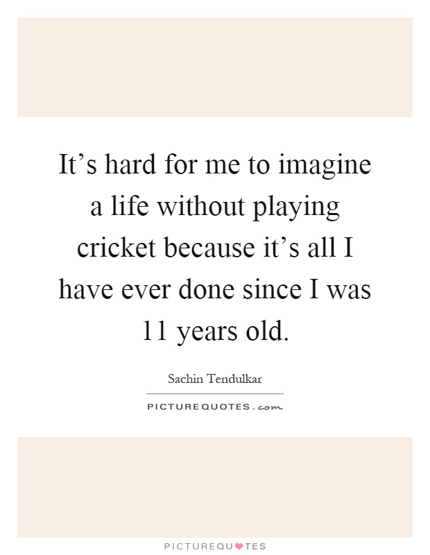 It's hard for me to imagine a life without playing cricket because it's all I have ever done since I was 11 years old Picture Quote #1