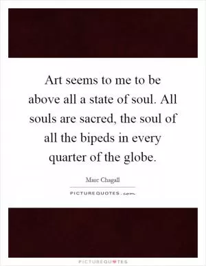 Art seems to me to be above all a state of soul. All souls are sacred, the soul of all the bipeds in every quarter of the globe Picture Quote #1