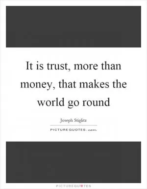 It is trust, more than money, that makes the world go round Picture Quote #1