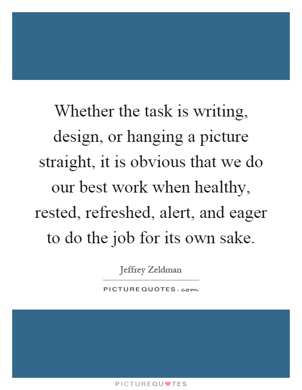 Whether the task is writing, design, or hanging a picture straight, it is obvious that we do our best work when healthy, rested, refreshed, alert, and eager to do the job for its own sake Picture Quote #1