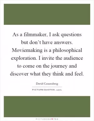As a filmmaker, I ask questions but don’t have answers. Moviemaking is a philosophical exploration. I invite the audience to come on the journey and discover what they think and feel Picture Quote #1
