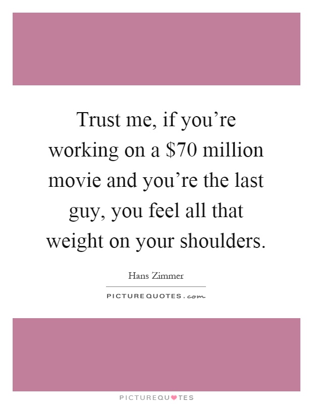 Trust me, if you're working on a $70 million movie and you're the last guy, you feel all that weight on your shoulders Picture Quote #1