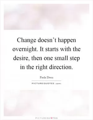 Change doesn’t happen overnight. It starts with the desire, then one small step in the right direction Picture Quote #1