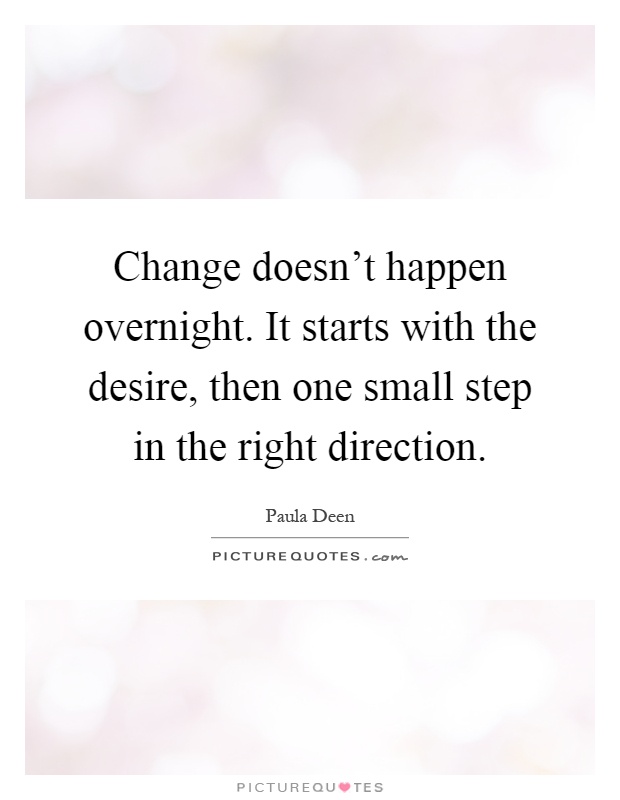 Change doesn't happen overnight. It starts with the desire, then one small step in the right direction Picture Quote #1