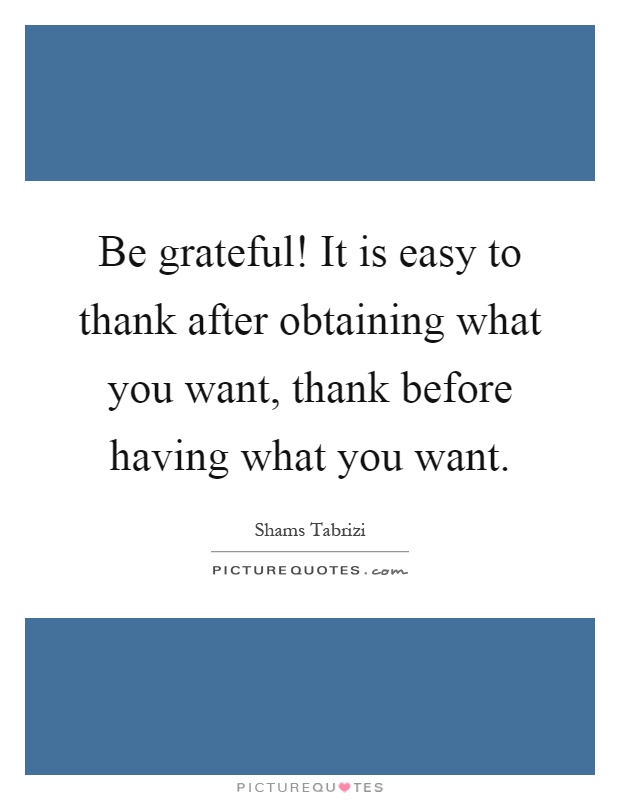 Be grateful! It is easy to thank after obtaining what you want, thank before having what you want Picture Quote #1