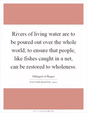 Rivers of living water are to be poured out over the whole world, to ensure that people, like fishes caught in a net, can be restored to wholeness Picture Quote #1