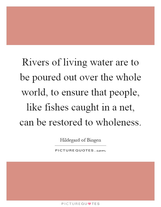 Rivers of living water are to be poured out over the whole world, to ensure that people, like fishes caught in a net, can be restored to wholeness Picture Quote #1